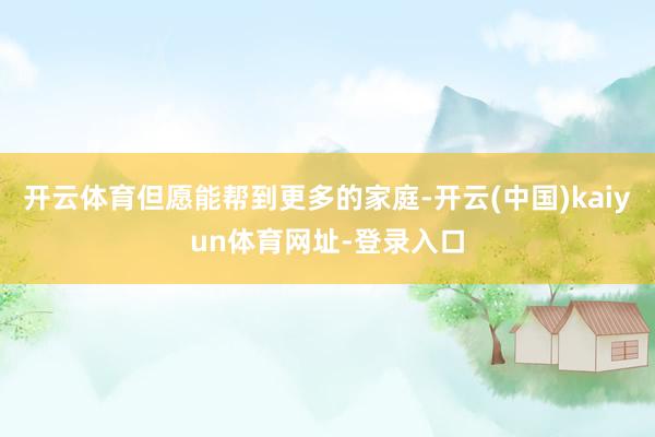 开云体育但愿能帮到更多的家庭-开云(中国)kaiyun体育网址-登录入口