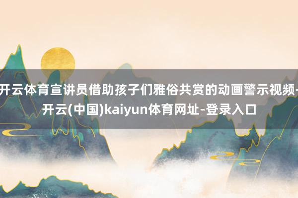 开云体育宣讲员借助孩子们雅俗共赏的动画警示视频-开云(中国)kaiyun体育网址-登录入口