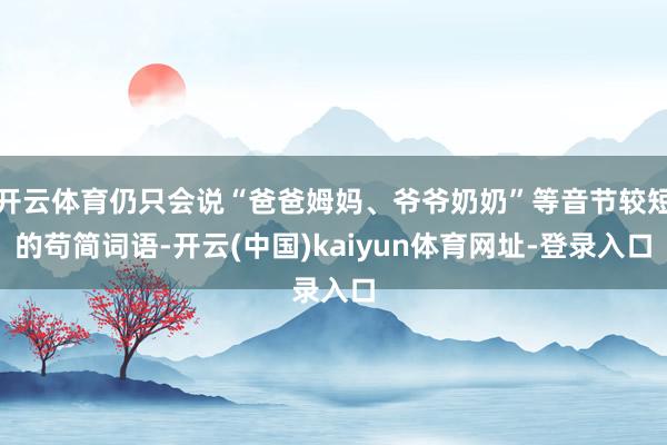 开云体育仍只会说“爸爸姆妈、爷爷奶奶”等音节较短的苟简词语-开云(中国)kaiyun体育网址-登录入口