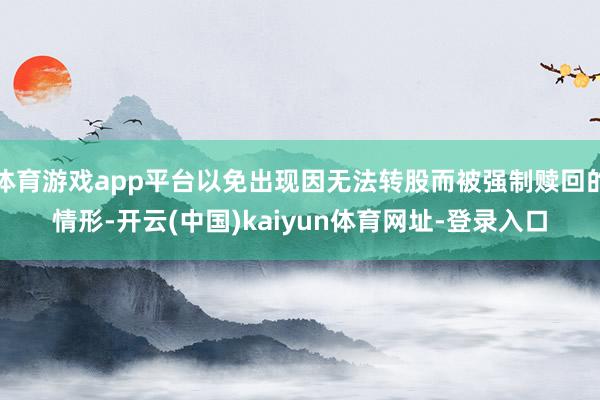 体育游戏app平台以免出现因无法转股而被强制赎回的情形-开云(中国)kaiyun体育网址-登录入口