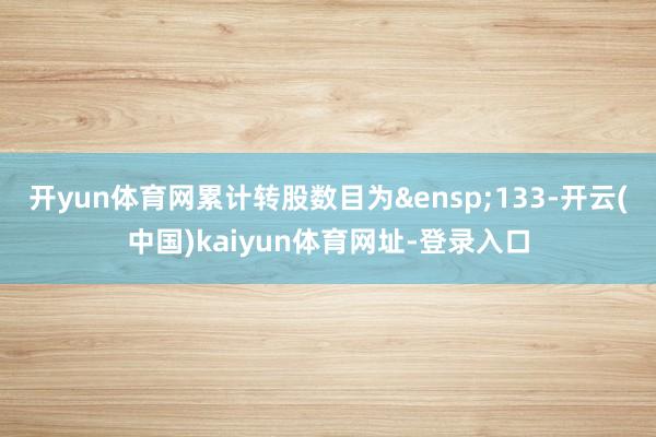开yun体育网累计转股数目为 133-开云(中国)kaiyun体育网址-登录入口