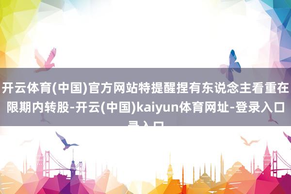 开云体育(中国)官方网站特提醒捏有东说念主看重在限期内转股-开云(中国)kaiyun体育网址-登录入口