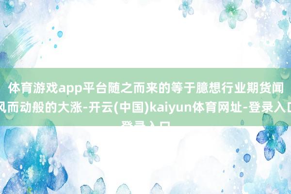 体育游戏app平台　　随之而来的等于臆想行业期货闻风而动般的大涨-开云(中国)kaiyun体育网址-登录入口