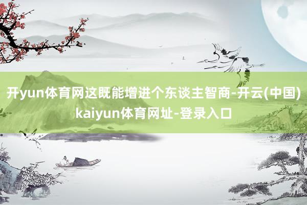 开yun体育网这既能增进个东谈主智商-开云(中国)kaiyun体育网址-登录入口