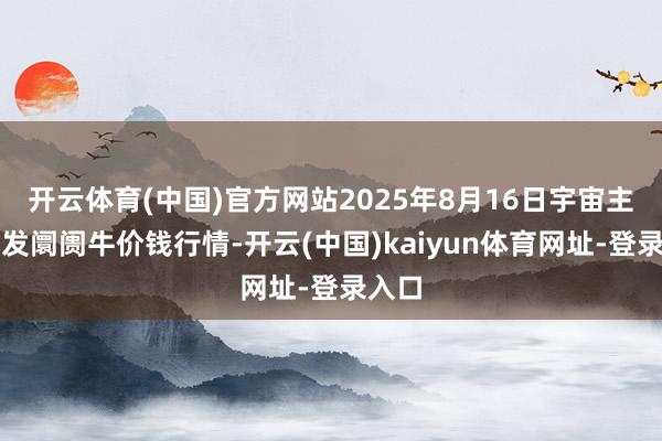 开云体育(中国)官方网站2025年8月16日宇宙主要批发阛阓牛价钱行情-开云(中国)kaiyun体育网址-登录入口