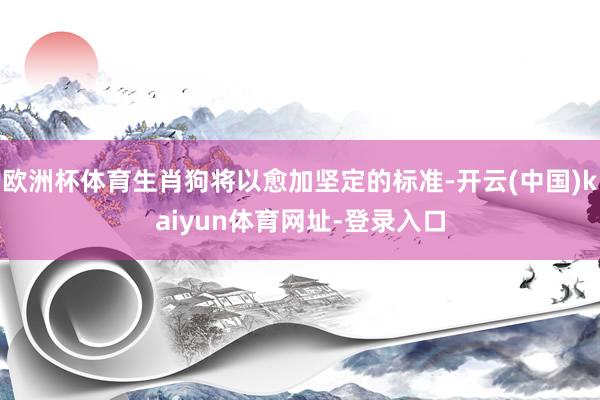 欧洲杯体育生肖狗将以愈加坚定的标准-开云(中国)kaiyun体育网址-登录入口