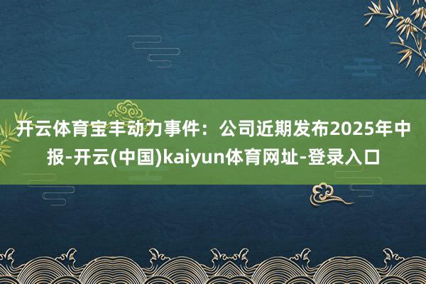 开云体育　　宝丰动力　　事件：公司近期发布2025年中报-开云(中国)kaiyun体育网址-登录入口