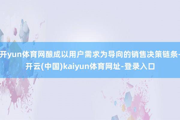 开yun体育网酿成以用户需求为导向的销售决策链条-开云(中国)kaiyun体育网址-登录入口