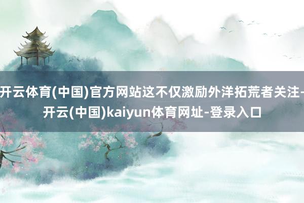 开云体育(中国)官方网站这不仅激励外洋拓荒者关注-开云(中国)kaiyun体育网址-登录入口