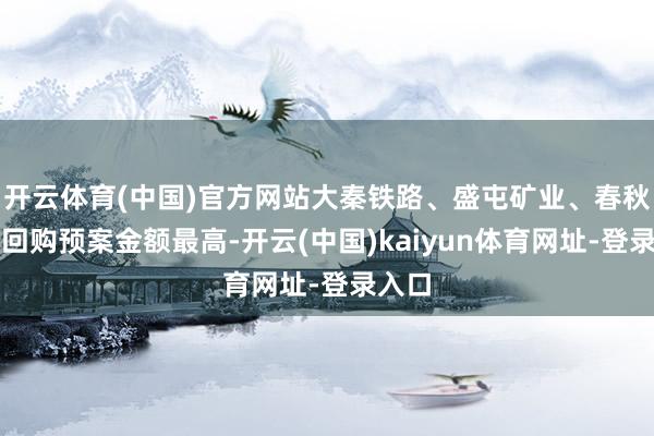 开云体育(中国)官方网站大秦铁路、盛屯矿业、春秋航空回购预案金额最高-开云(中国)kaiyun体育网址-登录入口
