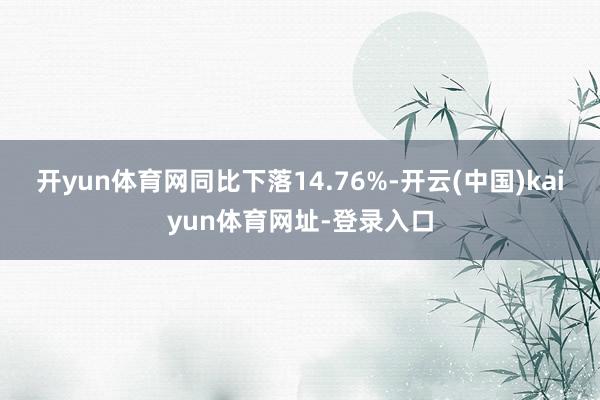 开yun体育网同比下落14.76%-开云(中国)kaiyun体育网址-登录入口