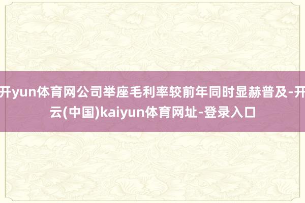 开yun体育网公司举座毛利率较前年同时显赫普及-开云(中国)kaiyun体育网址-登录入口