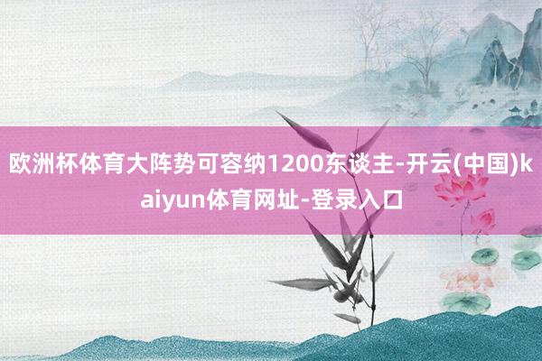 欧洲杯体育大阵势可容纳1200东谈主-开云(中国)kaiyun体育网址-登录入口