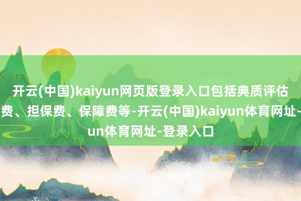 开云(中国)kaiyun网页版登录入口包括典质评估费、公证费、担保费、保障费等-开云(中国)kaiyun体育网址-登录入口