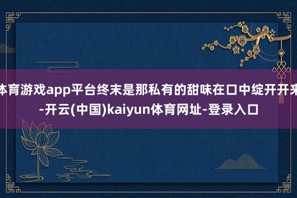 体育游戏app平台终末是那私有的甜味在口中绽开开来-开云(中国)kaiyun体育网址-登录入口
