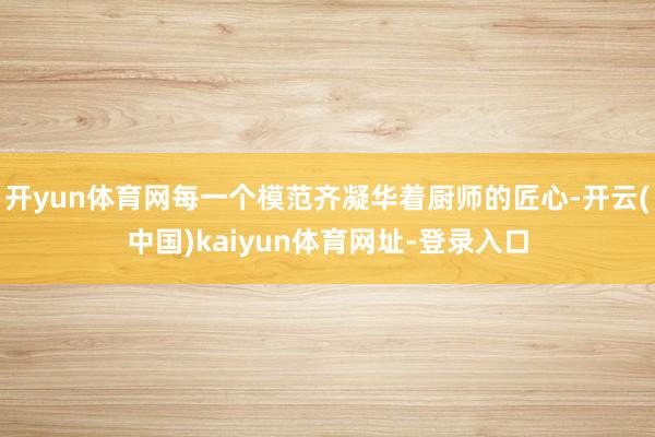 开yun体育网每一个模范齐凝华着厨师的匠心-开云(中国)kaiyun体育网址-登录入口