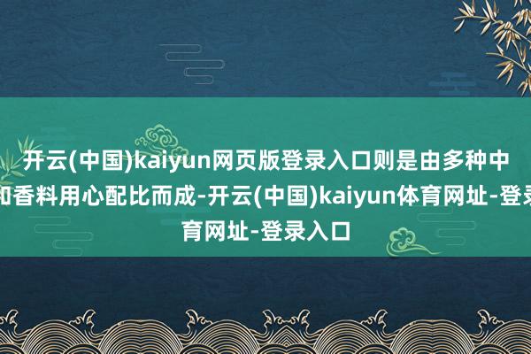 开云(中国)kaiyun网页版登录入口则是由多种中草药和香料用心配比而成-开云(中国)kaiyun体育网址-登录入口