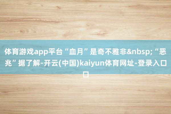 体育游戏app平台“血月”是奇不雅非&nbsp;“恶兆”据了解-开云(中国)kaiyun体育网址-登录入口