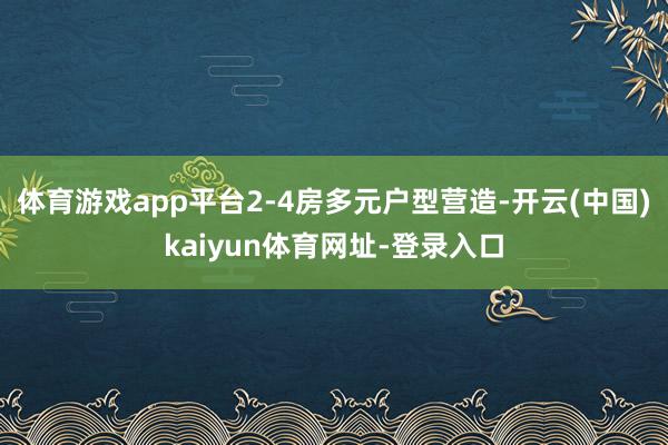 体育游戏app平台2-4房多元户型营造-开云(中国)kaiyun体育网址-登录入口