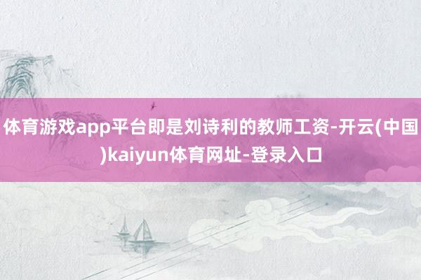 体育游戏app平台即是刘诗利的教师工资-开云(中国)kaiyun体育网址-登录入口