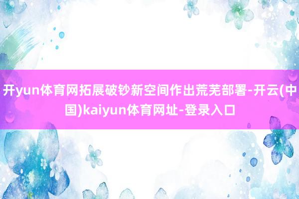 开yun体育网拓展破钞新空间作出荒芜部署-开云(中国)kaiyun体育网址-登录入口