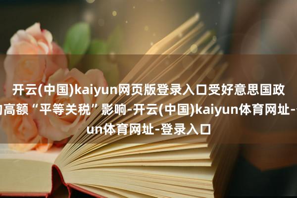 开云(中国)kaiyun网页版登录入口受好意思国政府施行的高额“平等关税”影响-开云(中国)kaiyun体育网址-登录入口