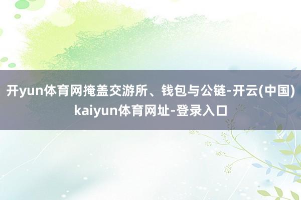 开yun体育网掩盖交游所、钱包与公链-开云(中国)kaiyun体育网址-登录入口