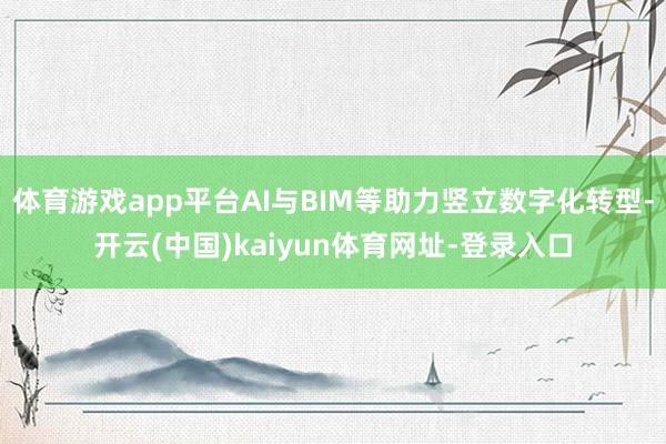 体育游戏app平台AI与BIM等助力竖立数字化转型-开云(中国)kaiyun体育网址-登录入口