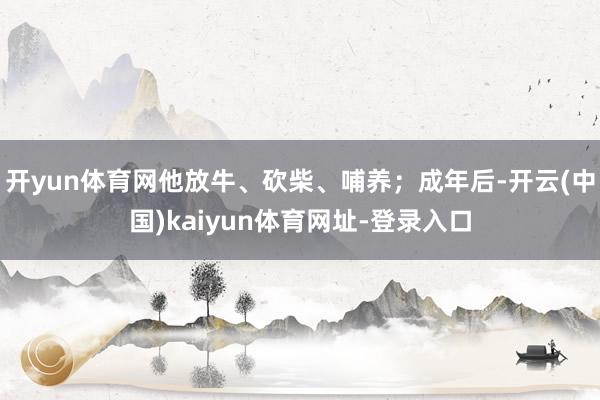 开yun体育网他放牛、砍柴、哺养；成年后-开云(中国)kaiyun体育网址-登录入口