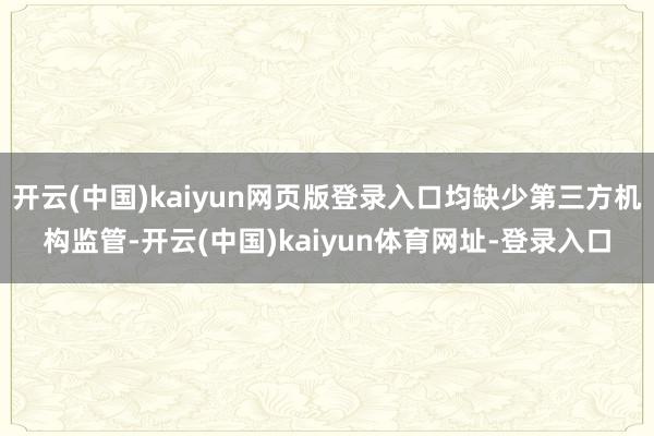 开云(中国)kaiyun网页版登录入口均缺少第三方机构监管-开云(中国)kaiyun体育网址-登录入口