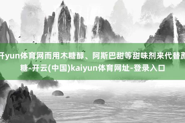 开yun体育网而用木糖醇、阿斯巴甜等甜味剂来代替蔗糖-开云(中国)kaiyun体育网址-登录入口