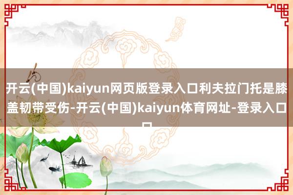 开云(中国)kaiyun网页版登录入口利夫拉门托是膝盖韧带受伤-开云(中国)kaiyun体育网址-登录入口