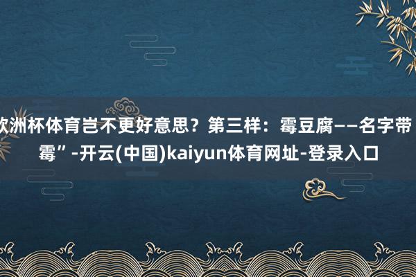 欧洲杯体育岂不更好意思？第三样：霉豆腐——名字带“霉”-开云(中国)kaiyun体育网址-登录入口