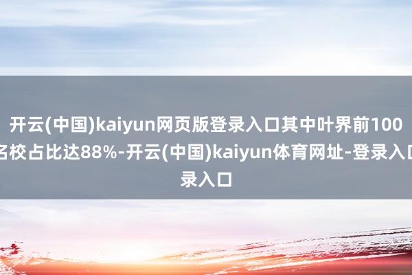 开云(中国)kaiyun网页版登录入口其中叶界前100名校占比达88%-开云(中国)kaiyun体育网址-登录入口