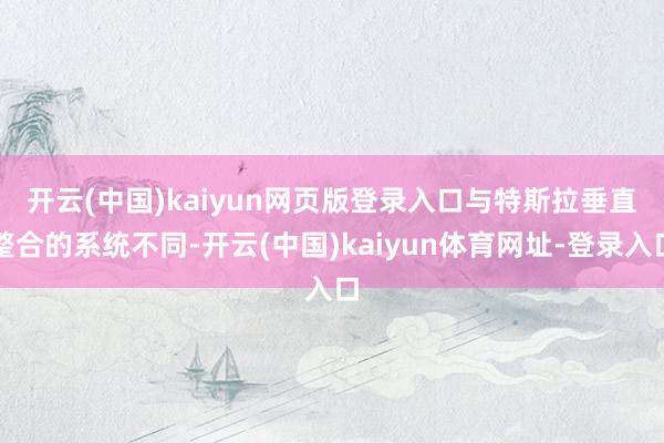 开云(中国)kaiyun网页版登录入口 与特斯拉垂直整合的系统不同-开云(中国)kaiyun体育网址-登录入口