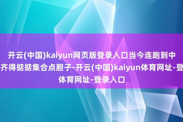 开云(中国)kaiyun网页版登录入口当今连跑到中国近海齐得掂掂集合点胆子-开云(中国)kaiyun体育网址-登录入口