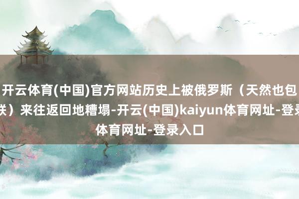 开云体育(中国)官方网站历史上被俄罗斯（天然也包括苏联）来往返回地糟塌-开云(中国)kaiyun体育网址-登录入口