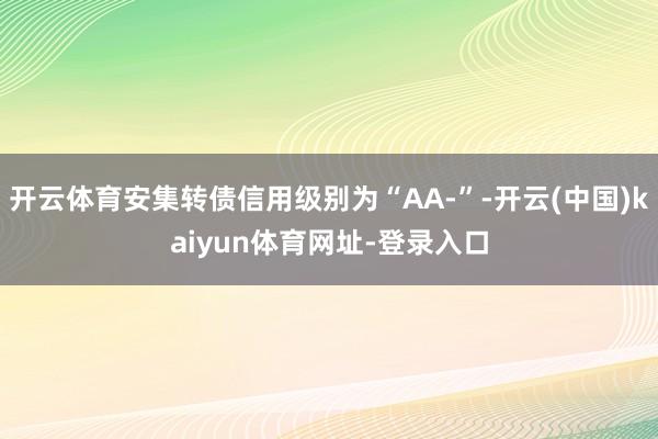 开云体育安集转债信用级别为“AA-”-开云(中国)kaiyun体育网址-登录入口