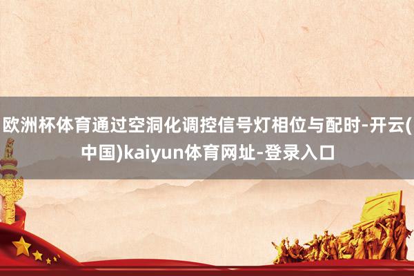 欧洲杯体育通过空洞化调控信号灯相位与配时-开云(中国)kaiyun体育网址-登录入口