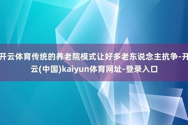 开云体育传统的养老院模式让好多老东说念主抗争-开云(中国)kaiyun体育网址-登录入口