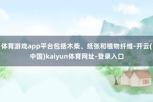 体育游戏app平台包括木柴、纸张和植物纤维-开云(中国)kaiyun体育网址-登录入口