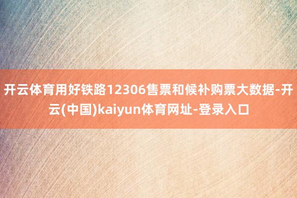 开云体育用好铁路12306售票和候补购票大数据-开云(中国)kaiyun体育网址-登录入口