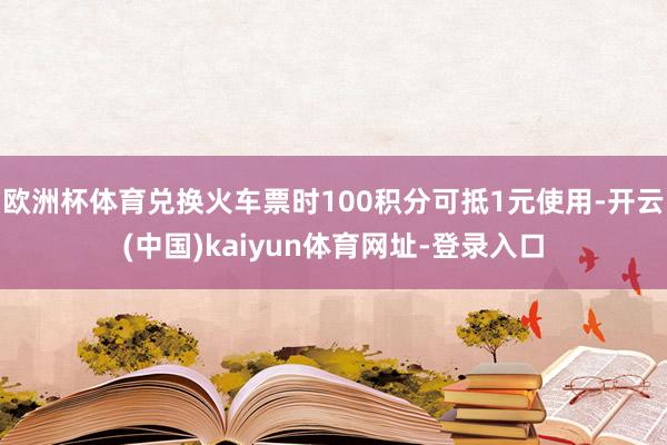 欧洲杯体育兑换火车票时100积分可抵1元使用-开云(中国)kaiyun体育网址-登录入口