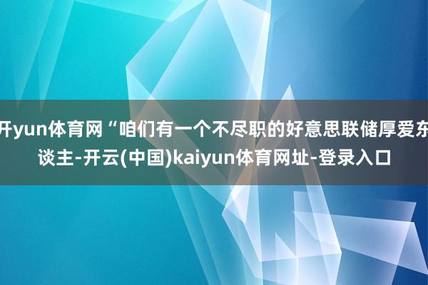 开yun体育网“咱们有一个不尽职的好意思联储厚爱东谈主-开云(中国)kaiyun体育网址-登录入口