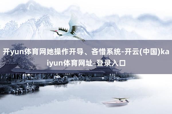 开yun体育网她操作开导、吝惜系统-开云(中国)kaiyun体育网址-登录入口
