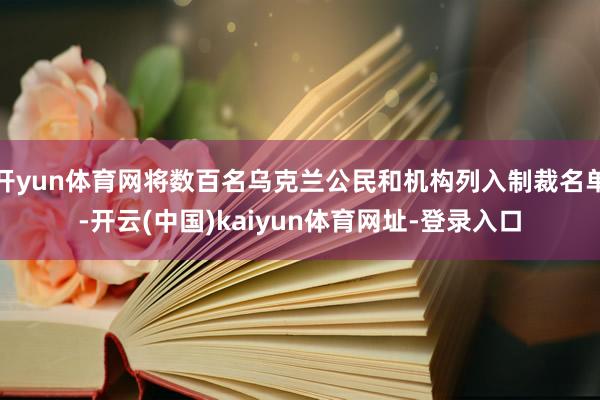 开yun体育网将数百名乌克兰公民和机构列入制裁名单-开云(中国)kaiyun体育网址-登录入口