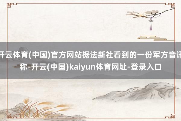 开云体育(中国)官方网站据法新社看到的一份军方音讯称-开云(中国)kaiyun体育网址-登录入口