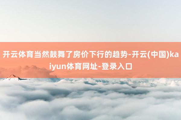 开云体育当然鼓舞了房价下行的趋势-开云(中国)kaiyun体育网址-登录入口