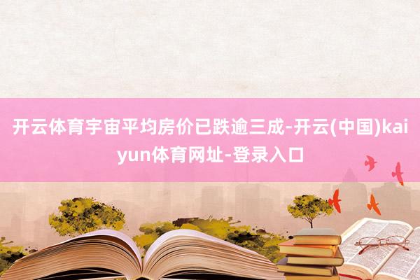 开云体育宇宙平均房价已跌逾三成-开云(中国)kaiyun体育网址-登录入口
