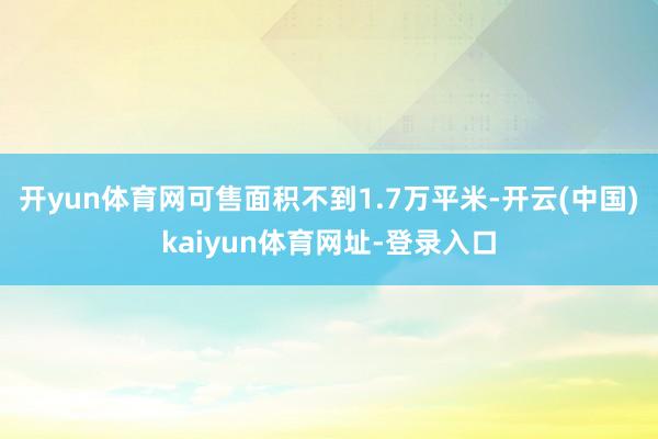 开yun体育网可售面积不到1.7万平米-开云(中国)kaiyun体育网址-登录入口
